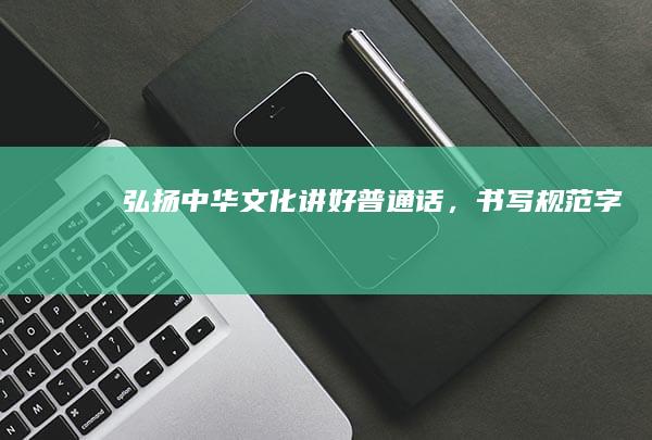 弘扬中华文化：讲好普通话，书写规范字