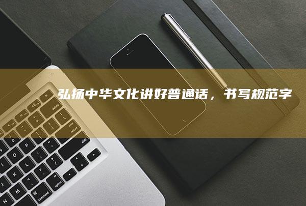 弘扬中华文化：讲好普通话，书写规范字