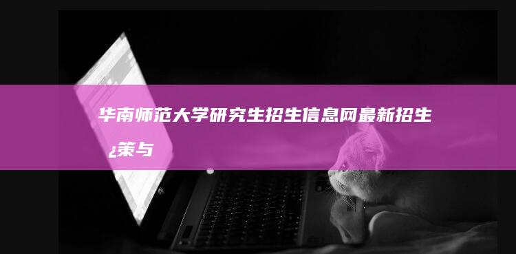 华南师范大学研究生招生信息网：最新招生政策与指南